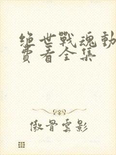 绝世战魂动漫免费看全集