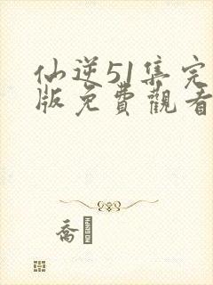 仙逆51集完整版免费观看高清封面