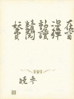 妖精动漫在线免费阅读弹窗.