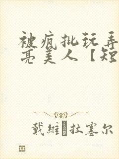 被疯批玩弄的漂亮美人【短篇合集】最