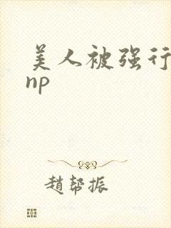 美人被强行糟蹋np