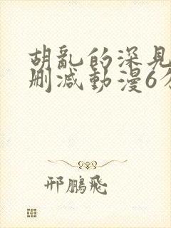 胡乱的深见君无删减动漫6分钟