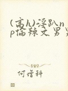 (高h)淫趴np伦辣文男男