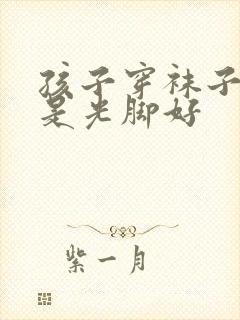 孩子穿袜子好还是光脚好