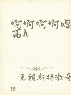 啊啊啊啊嗯嗯嗯高h