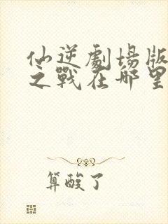 仙逆剧场版神临之战在哪里播放