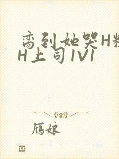 脔到她哭H粗话H上司1V1