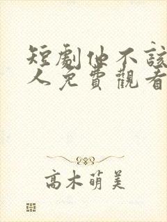 短剧他不该爱的人免费观看全集高清