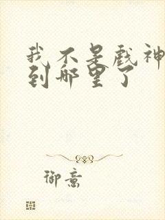 我不是戏神更新到哪里了