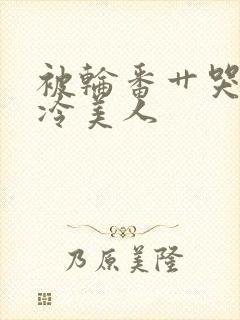 被轮番艹哭的清冷美人