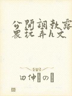 公开调教露出当众玩弄h文