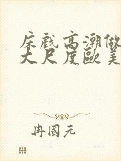 床戏高潮做进去大尺度欧美