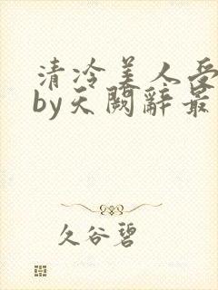 清冷美人受刑记by天阙辞最新章节更新封面