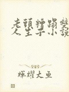 老头糟蹋双性美人生子小说