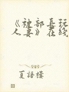 《被部长玩弄的人妻》在线