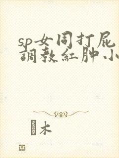 sp女同打屁股调教红肿小说