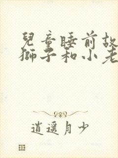 儿童睡前故事大狮子和小老鼠