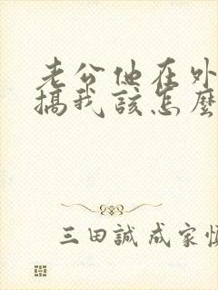 老公他在外面乱搞我该怎么拯救他