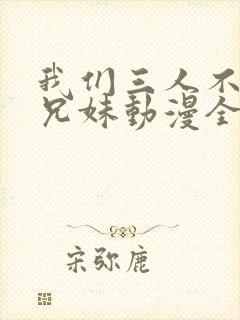 我们三人不是亲兄妹动漫全集