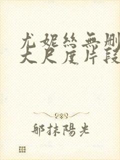 尤妮丝无删减版大尺度片段流出