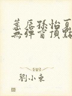 叶辰孙怡夏若雪无弹窗顶点小说