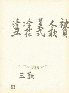 清冷美人被老肥丑花式欺负小说免费