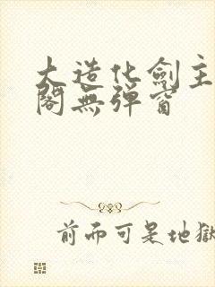大造化剑主笔趣阁无弹窗