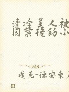 清冷美人被疯批囚禁后的小说免费阅读