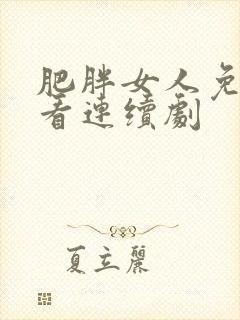 肥胖女人免费观看连续剧