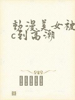 动漫美女被触手c到高潮