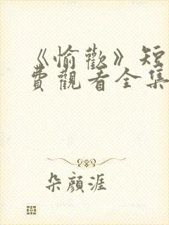 《愉欢》短剧免费观看全集