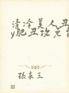 清冷美人丑攻by肥丑攻免费阅读