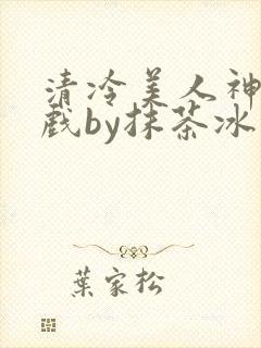 清冷美人神奇游戏by抹茶冰沙笔趣阁免费阅读