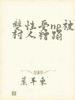 双性受np被全村人糟蹋