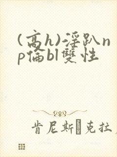 (高h)淫趴np伦bl双性
