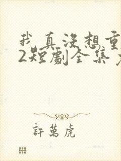 我真没想重生啊2短剧全集免费观看下载