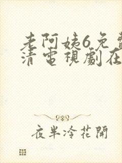 老阿姨6免费高清电视剧在线