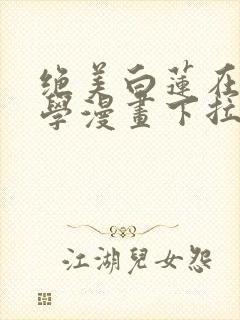 绝美白莲在线教学漫画下拉式六漫画