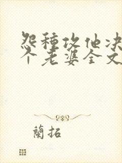 怨种攻他决定换个老婆全文免费阅读