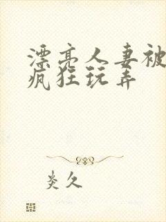 漂亮人妻被同事疯狂玩弄