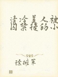 清冷美人被疯批囚禁后的小说免费阅读