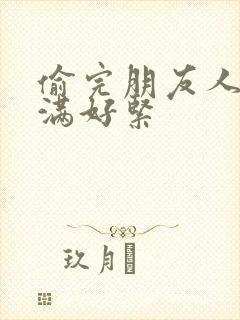 偷完朋友人妻丰满好紧