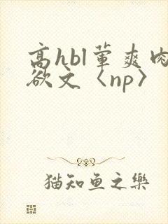 高hbl荤爽肉欲文〈np〉