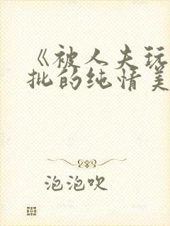 《被人夫玩坏嫩批的纯情美人(双性受)》