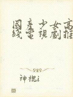 国产少女高清在线电视剧推荐一下