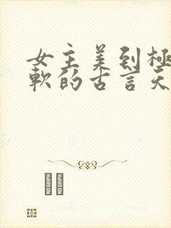女主美到极致娇软的古言天生撩人