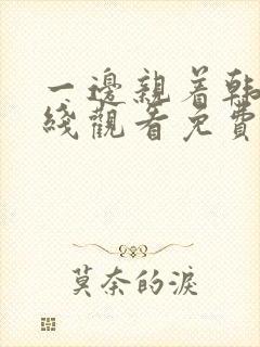 一边亲着韩剧在线观看免费全集一边