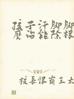 孩子汗脚脚臭怎么治能除根