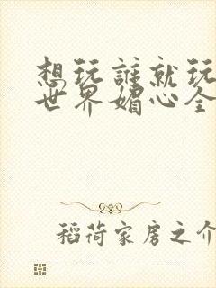 想玩谁就玩谁的世界媚心全文阅读