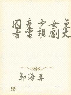 国产少女免费观看电视剧大全高清